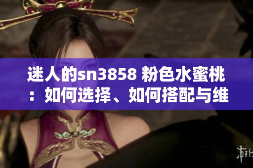 迷人的sn3858 粉色水蜜桃：如何选择、如何搭配与维护？