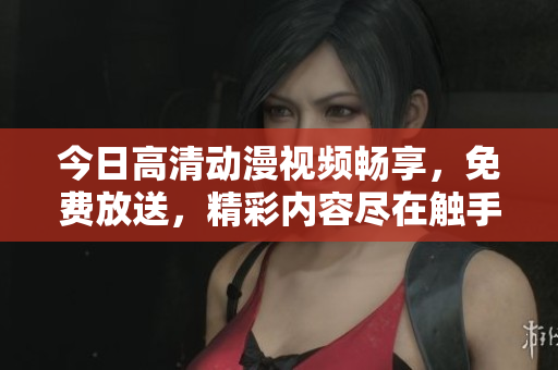今日高清动漫视频畅享，免费放送，精彩内容尽在触手可及