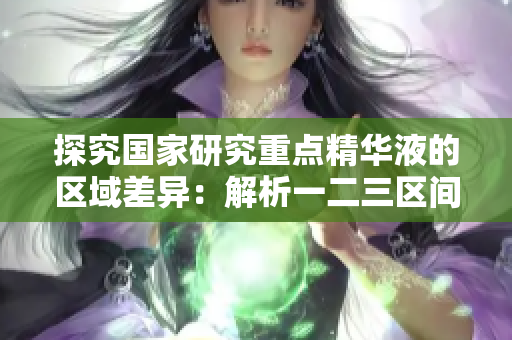 探究国家研究重点精华液的区域差异：解析一二三区间异同