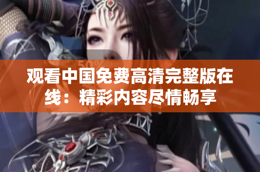 观看中国免费高清完整版在线：精彩内容尽情畅享