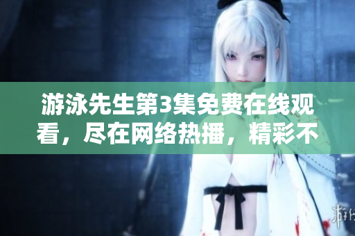 游泳先生第3集免费在线观看，尽在网络热播，精彩不容错过!