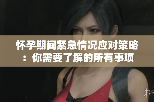 怀孕期间紧急情况应对策略：你需要了解的所有事项