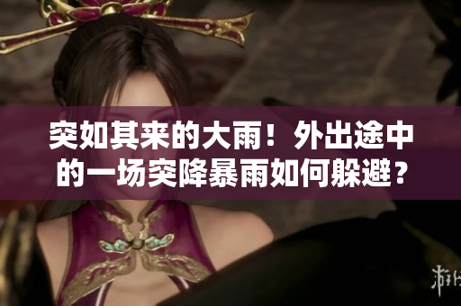 突如其来的大雨！外出途中的一场突降暴雨如何躲避？