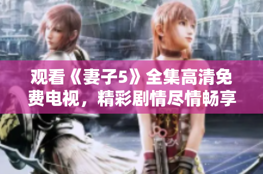 观看《妻子5》全集高清免费电视，精彩剧情尽情畅享