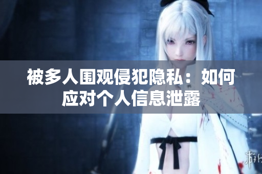 被多人围观侵犯隐私：如何应对个人信息泄露