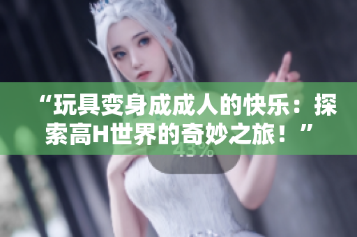 “玩具变身成成人的快乐：探索高H世界的奇妙之旅！”