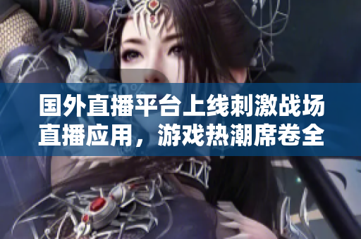 国外直播平台上线刺激战场直播应用，游戏热潮席卷全球！