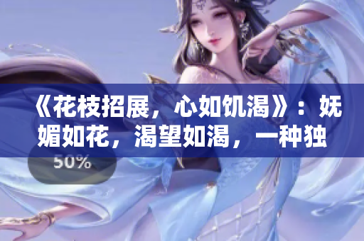 《花枝招展，心如饥渴》：妩媚如花，渴望如渴，一种独特韵味的探索。