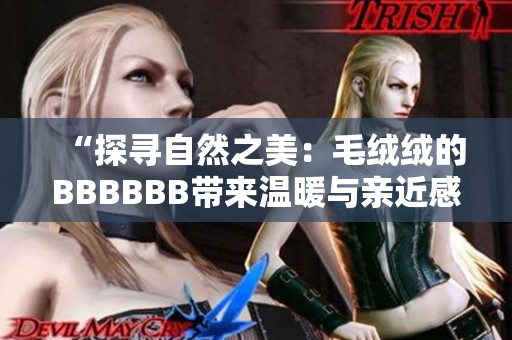“探寻自然之美：毛绒绒的BBBBBB带来温暖与亲近感”