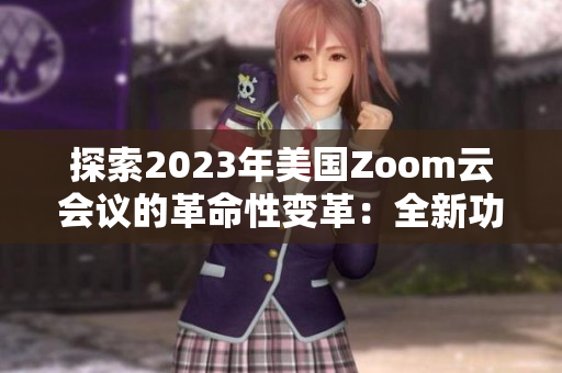 探索2023年美国Zoom云会议的革命性变革：全新功能与用户体验
