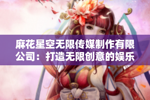麻花星空无限传媒制作有限公司：打造无限创意的娱乐空间