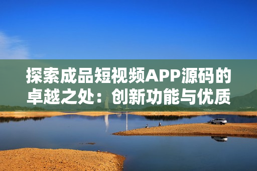 探索成品短视频APP源码的卓越之处：创新功能与优质代码共融