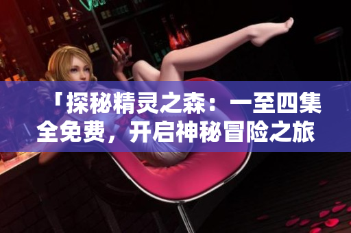 「探秘精灵之森：一至四集全免费，开启神秘冒险之旅！」