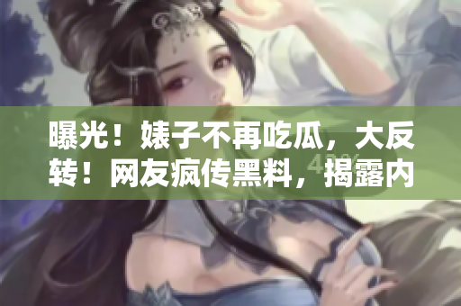 曝光！婊子不再吃瓜，大反转！网友疯传黑料，揭露内幕惊心动魄！