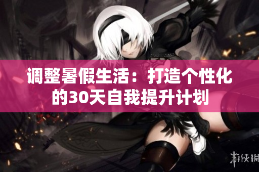 调整暑假生活：打造个性化的30天自我提升计划