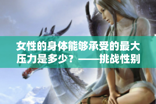 女性的身体能够承受的最大压力是多少？——挑战性别健康的边界