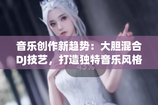 音乐创作新趋势：大胆混合DJ技艺，打造独特音乐风格