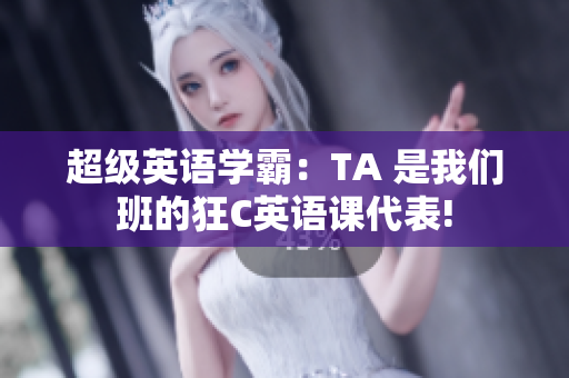 超级英语学霸：TA 是我们班的狂C英语课代表!