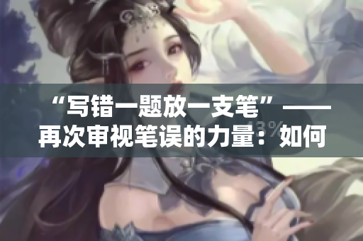 “写错一题放一支笔”——再次审视笔误的力量：如何化解错题的心理压力？