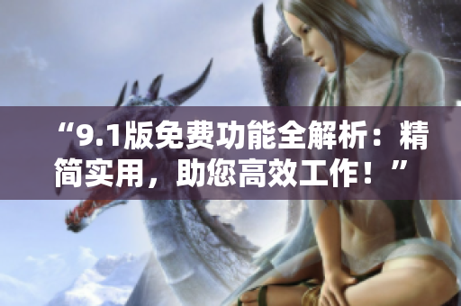 “9.1版免费功能全解析：精简实用，助您高效工作！”