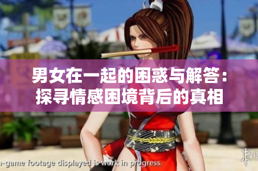 男女在一起的困惑与解答：探寻情感困境背后的真相