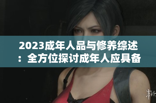 2023成年人品与修养综述：全方位探讨成年人应具备的品德与行为准则