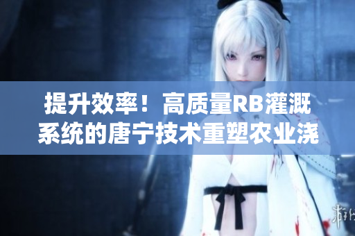 提升效率！高质量RB灌溉系统的唐宁技术重塑农业浇灌