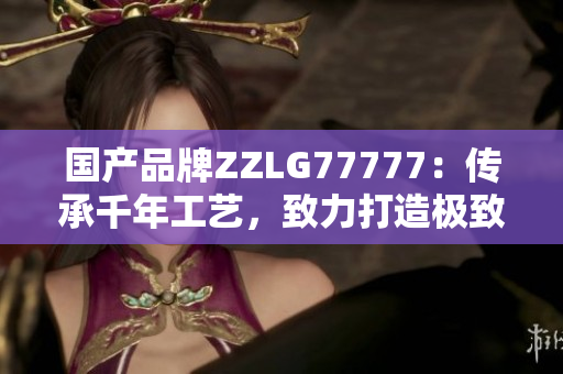 国产品牌ZZLG77777：传承千年工艺，致力打造极致品质