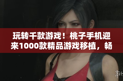 玩转千款游戏！桃子手机迎来1000款精品游戏移植，畅享游戏新时代
