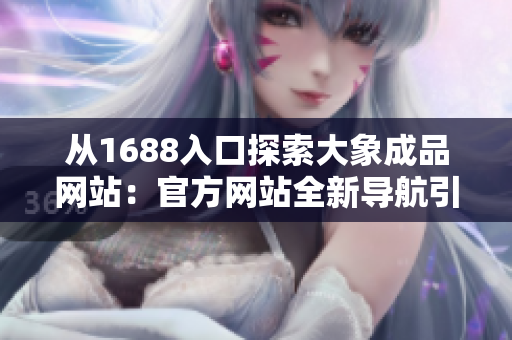 从1688入口探索大象成品网站：官方网站全新导航引领您探索更多精彩商品！