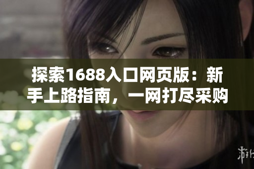 探索1688入口网页版：新手上路指南，一网打尽采购技巧与产品推荐