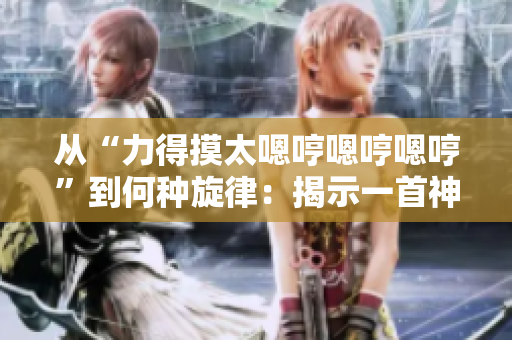从“力得摸太嗯哼嗯哼嗯哼”到何种旋律：揭示一首神秘歌曲的故事