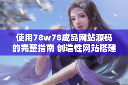 使用78w78成品网站源码的完整指南 创造性网站搭建与运营技巧