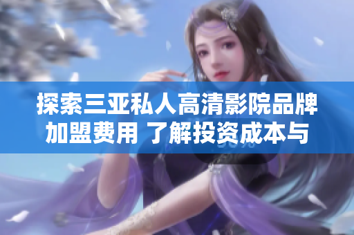 探索三亚私人高清影院品牌加盟费用 了解投资成本与回报率