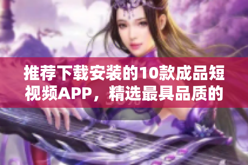 推荐下载安装的10款成品短视频APP，精选最具品质的视频平台