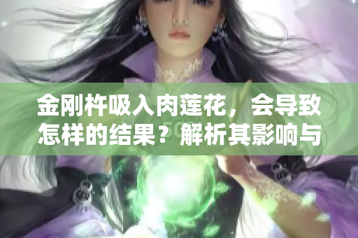 金刚杵吸入肉莲花，会导致怎样的结果？解析其影响与潜在风险