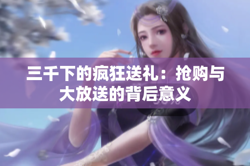 三千下的疯狂送礼：抢购与大放送的背后意义