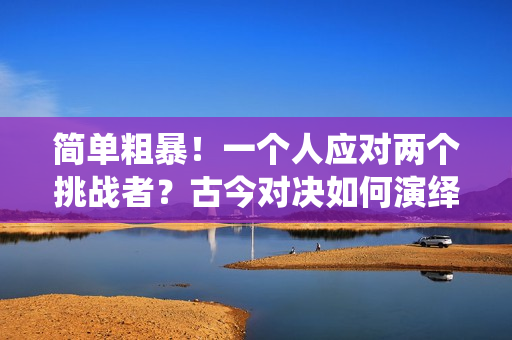 简单粗暴！一个人应对两个挑战者？古今对决如何演绎