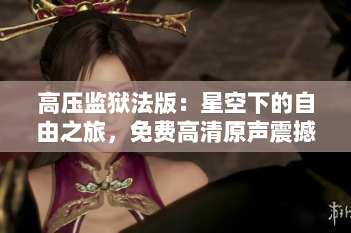 高压监狱法版：星空下的自由之旅，免费高清原声震撼登场