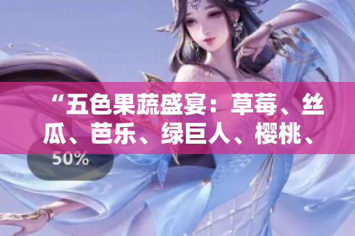 “五色果蔬盛宴：草莓、丝瓜、芭乐、绿巨人、樱桃、秋葵，绽放2023的绚丽色彩！”