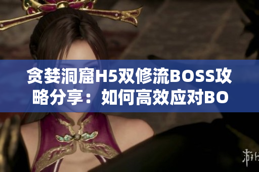 贪婪洞窟H5双修流BOSS攻略分享：如何高效应对BOSS挑战