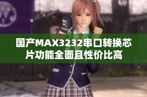 国产MAX3232串口转换芯片功能全面且性价比高