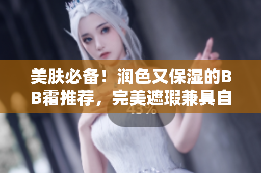 美肤必备！润色又保湿的BB霜推荐，完美遮瑕兼具自然光泽，适合各种肤质