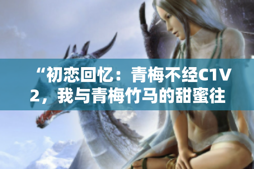 “初恋回忆：青梅不经C1V2，我与青梅竹马的甜蜜往事”