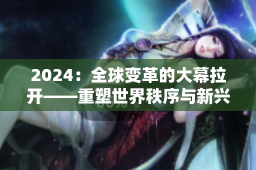 2024：全球变革的大幕拉开——重塑世界秩序与新兴挑战