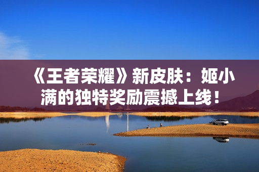 《王者荣耀》新皮肤：姬小满的独特奖励震撼上线！