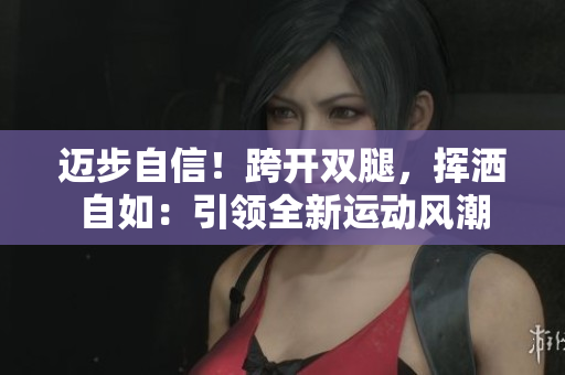 迈步自信！跨开双腿，挥洒自如：引领全新运动风潮