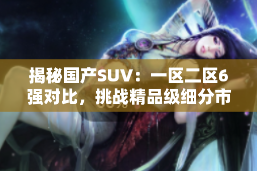 揭秘国产SUV：一区二区6强对比，挑战精品级细分市场