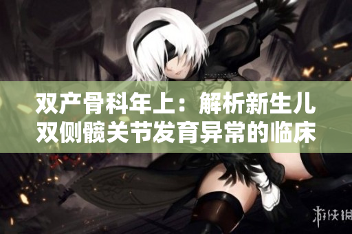 双产骨科年上：解析新生儿双侧髋关节发育异常的临床特征
