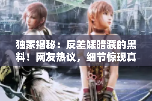 独家揭秘：反差婊暗藏的黑料！网友热议，细节惊现真相揭露